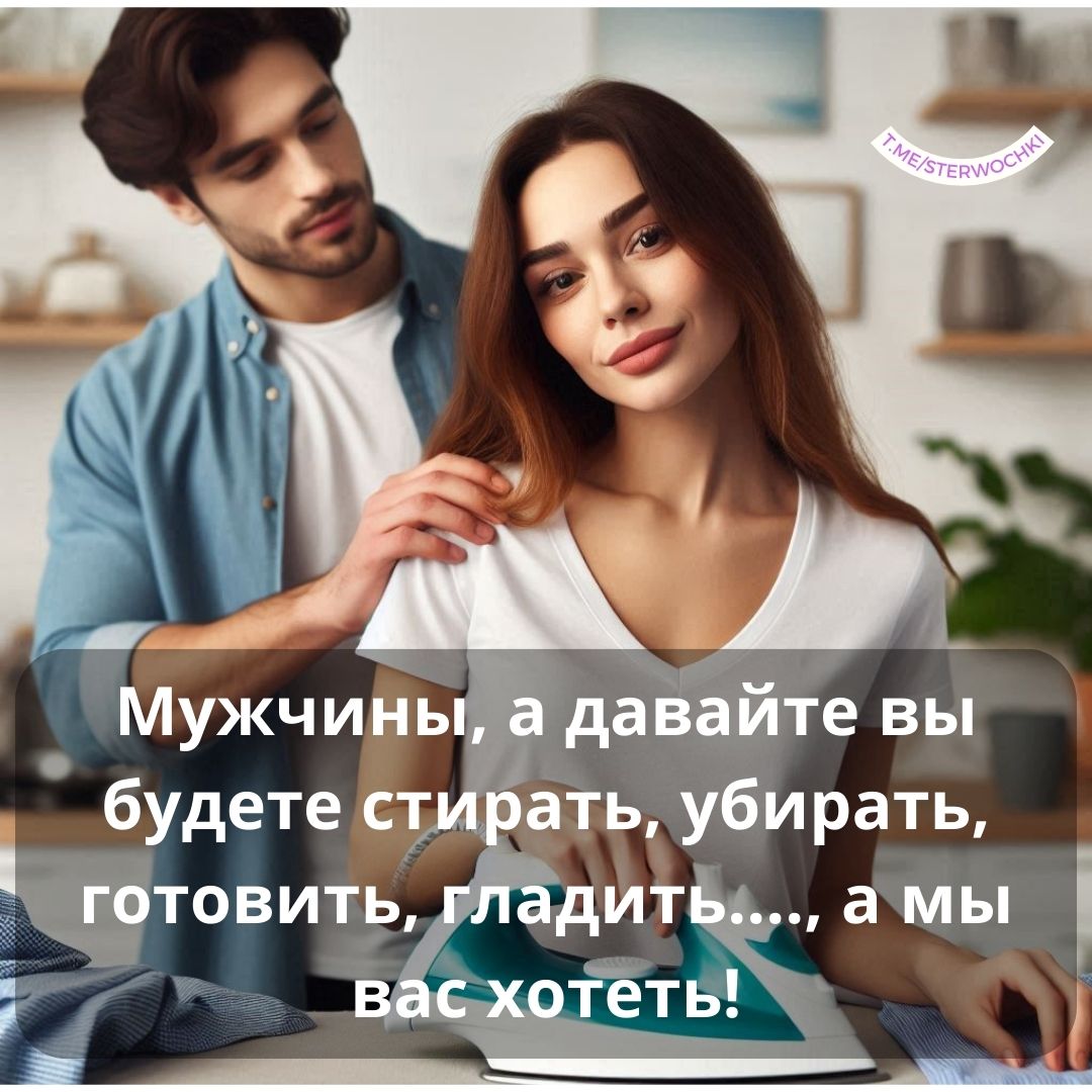 Мужчины, а давайте вы будете стирать, убирать, готовить, гладить…., а мы вас хотеть!