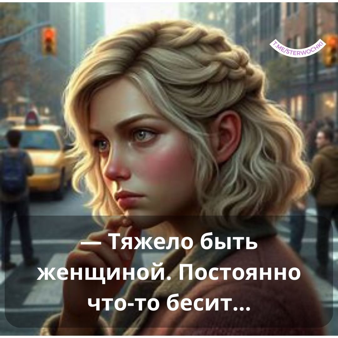 — Тяжело быть женщиной. Постоянно что-то бесит…