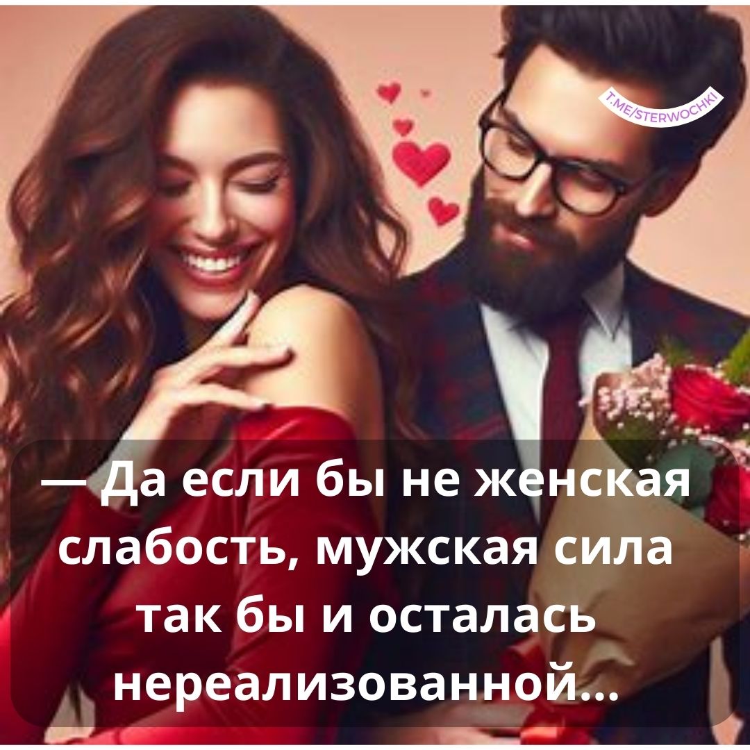 — Да если бы не женская слабость, мужская сила так бы и осталась нереализованной…