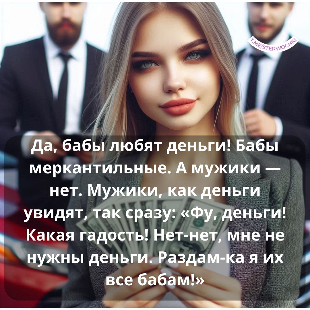 Да, бабы любят деньги! Бабы меркантильные. А мужики — нет. Мужики, как деньги ув…